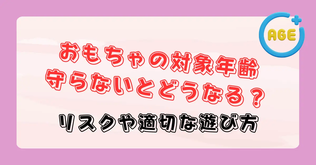 おもちゃの対象年齢を守らないとどうなる